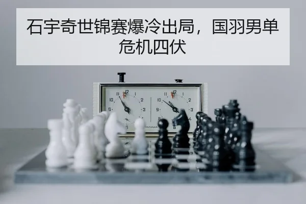石宇奇世锦赛爆冷出局，国羽男单危机四伏